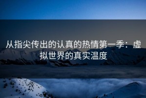 从指尖传出的认真的热情第一季：虚拟世界的真实温度