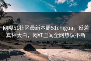 网曝51社区最新本周51chigua，反差真相大白，网红丑闻全网热议不断