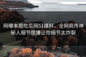 网曝本周吃瓜网51爆料，全网疯传神秘人细节惊爆让你细节太炸裂