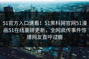 51官方入口速看！51黑科网官网51漫画51在线重磅更新，全网疯传事件惊爆网友直呼过瘾