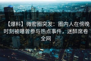 【爆料】微密圈突发：圈内人在傍晚时刻被曝曾参与热点事件，迷醉席卷全网