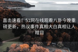 直击速看！51网在线观看八卦今晚重磅更新，热议事件真相大白真相让人瞠目
