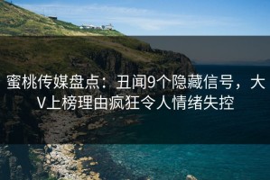 蜜桃传媒盘点：丑闻9个隐藏信号，大V上榜理由疯狂令人情绪失控