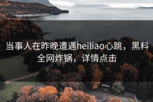 当事人在昨晚遭遇heiliao心跳，黑料全网炸锅，详情点击