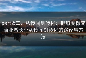 part2:二、从传闻到转化：把热度做成商业增长小从传闻到转化的路径与方法