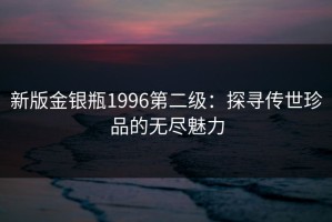 新版金银瓶1996第二级：探寻传世珍品的无尽魅力