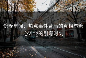 傍晚星闻：热点事件背后的真相与糖心Vlog的引爆时刻