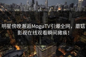 明星傍晚邂逅MoguTV引爆全网，蘑菇影视在线观看瞬间瘫痪！