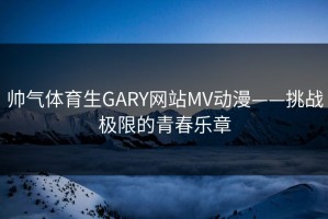帅气体育生GARY网站MV动漫——挑战极限的青春乐章