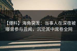 【爆料】海角突发：当事人在深夜被曝曾参与丑闻，沉沦其中席卷全网