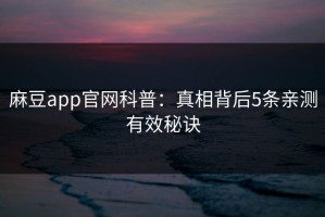 麻豆app官网科普：真相背后5条亲测有效秘诀