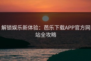 解锁娱乐新体验：芭乐下载APP官方网站全攻略