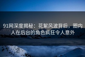 91网深度揭秘：花絮风波背后，圈内人在后台的角色疯狂令人意外