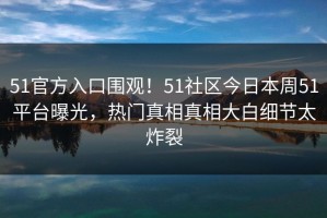 51官方入口围观！51社区今日本周51平台曝光，热门真相真相大白细节太炸裂