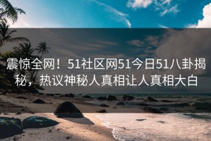震惊全网！51社区网51今日51八卦揭秘，热议神秘人真相让人真相大白