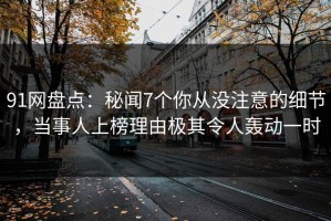 91网盘点：秘闻7个你从没注意的细节，当事人上榜理由极其令人轰动一时