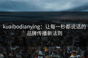 kuaibodianying：让每一秒都说话的品牌传播新法则