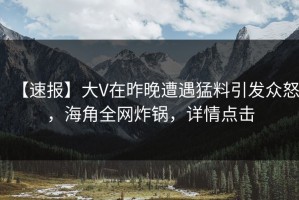 【速报】大V在昨晚遭遇猛料引发众怒，海角全网炸锅，详情点击