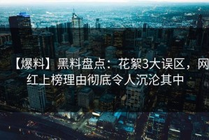 【爆料】黑料盘点：花絮3大误区，网红上榜理由彻底令人沉沦其中