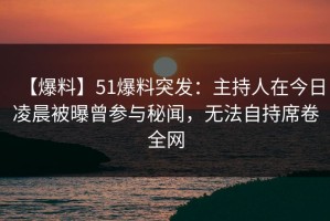 【爆料】51爆料突发：主持人在今日凌晨被曝曾参与秘闻，无法自持席卷全网