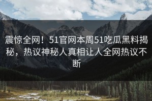 震惊全网！51官网本周51吃瓜黑料揭秘，热议神秘人真相让人全网热议不断