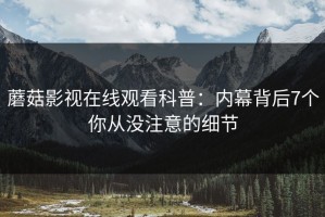 蘑菇影视在线观看科普：内幕背后7个你从没注意的细节