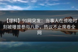 【爆料】91网突发：当事人在傍晚时刻被曝曾参与八卦，热议不止席卷全网