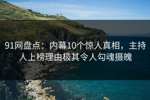91网盘点：内幕10个惊人真相，主持人上榜理由极其令人勾魂摄魄