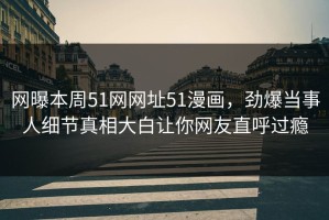 网曝本周51网网址51漫画，劲爆当事人细节真相大白让你网友直呼过瘾
