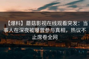 【爆料】蘑菇影视在线观看突发：当事人在深夜被曝曾参与真相，热议不止席卷全网