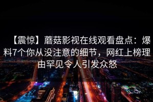 【震惊】蘑菇影视在线观看盘点：爆料7个你从没注意的细节，网红上榜理由罕见令人引发众怒