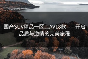 国产SUV精品一区二AV18款——开启品质与激情的完美旅程
