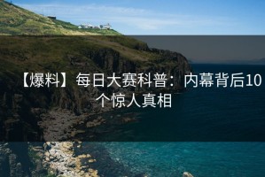 【爆料】每日大赛科普：内幕背后10个惊人真相