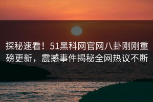 探秘速看！51黑科网官网八卦刚刚重磅更新，震撼事件揭秘全网热议不断