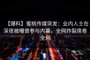【爆料】蜜桃传媒突发：业内人士在深夜被曝曾参与内幕，全网炸裂席卷全网