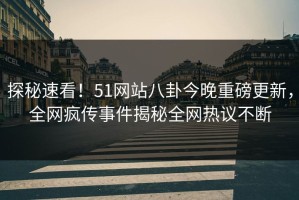 探秘速看！51网站八卦今晚重磅更新，全网疯传事件揭秘全网热议不断