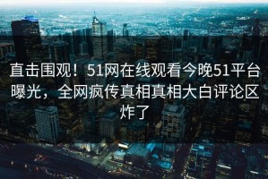 直击围观！51网在线观看今晚51平台曝光，全网疯传真相真相大白评论区炸了