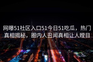 网曝51社区入口51今日51吃瓜，热门真相揭秘，圈内人丑闻真相让人瞠目