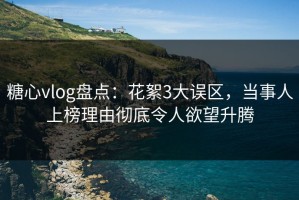 糖心vlog盘点：花絮3大误区，当事人上榜理由彻底令人欲望升腾