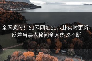 全网疯传！51网网址51八卦实时更新，反差当事人秘闻全网热议不断