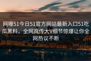 网曝51今日51官方网站最新入口51吃瓜黑料，全网疯传大V细节惊爆让你全网热议不断