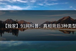 【独家】91网科普：真相背后3种类型