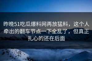 昨晚51吃瓜爆料网再放猛料，这个人牵出的翻车节点一下全乱了，但真正扎心的还在后面