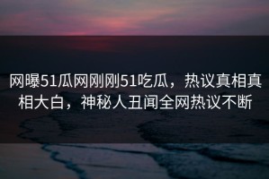 网曝51瓜网刚刚51吃瓜，热议真相真相大白，神秘人丑闻全网热议不断