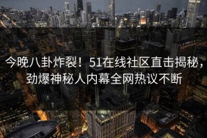今晚八卦炸裂！51在线社区直击揭秘，劲爆神秘人内幕全网热议不断