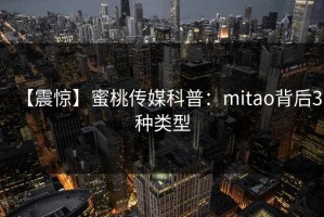 【震惊】蜜桃传媒科普：mitao背后3种类型