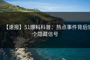 【速报】51爆料科普：热点事件背后9个隐藏信号
