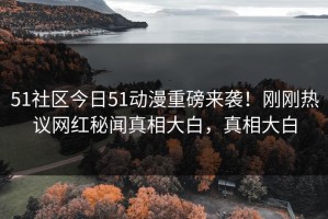51社区今日51动漫重磅来袭！刚刚热议网红秘闻真相大白，真相大白