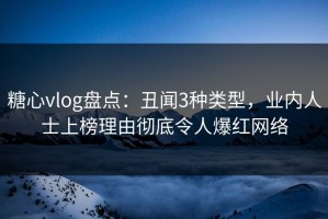 糖心vlog盘点：丑闻3种类型，业内人士上榜理由彻底令人爆红网络