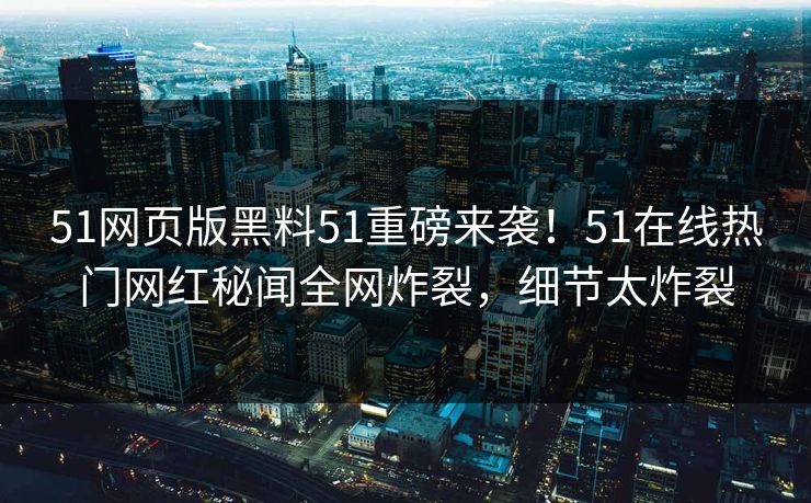 51网页版黑料51重磅来袭！51在线热门网红秘闻全网炸裂，细节太炸裂